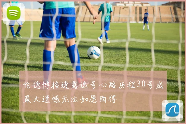 伦德博格透露选号心路历程30号成最大遗憾无法如愿购得
