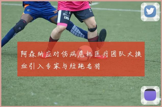 阿森纳应对伤病危机医疗团队大换血引入专家与短跑名将