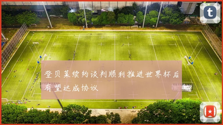 登贝莱续约谈判顺利推进世界杯后有望达成协议